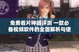 免费看片神器评测 一款必备视频软件的全面解析与使用心得