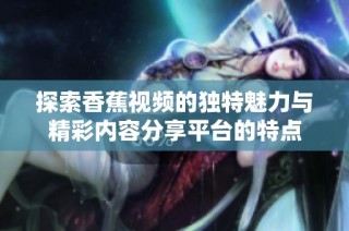 探索香蕉视频的独特魅力与精彩内容分享平台的特点