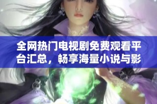 全网热门电视剧免费观看平台汇总，畅享海量小说与影视资源