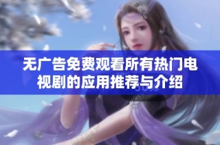 无广告免费观看所有热门电视剧的应用推荐与介绍