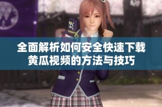 全面解析如何安全快速下载黄瓜视频的方法与技巧