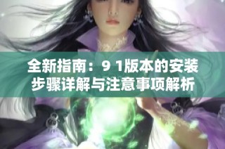 全新指南：9 1版本的安装步骤详解与注意事项解析