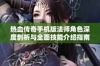 热血传奇手机版法师角色深度剖析与全面技能介绍指南