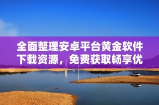 全面整理安卓平台黄金软件下载资源，免费获取畅享优质应用体验