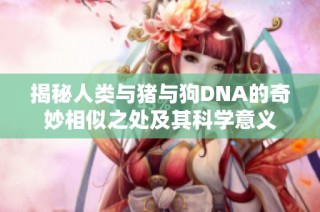 揭秘人类与猪与狗DNA的奇妙相似之处及其科学意义