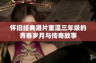 怀旧经典港片重温三年级的青春岁月与传奇故事
