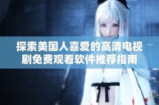 探索美国人喜爱的高清电视剧免费观看软件推荐指南