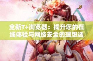 全新T+浏览器：提升您的在线体验与网络安全的理想选择