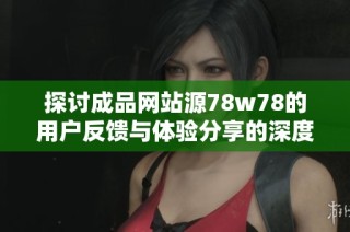 探讨成品网站源78w78的用户反馈与体验分享的深度分析