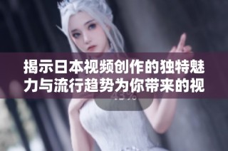 揭示日本视频创作的独特魅力与流行趋势为你带来的视觉盛宴