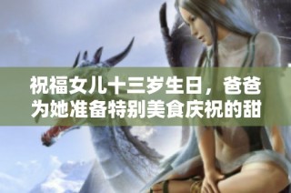 祝福女儿十三岁生日，爸爸为她准备特别美食庆祝的甜蜜时刻