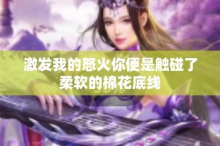 激发我的怒火你便是触碰了柔软的棉花底线