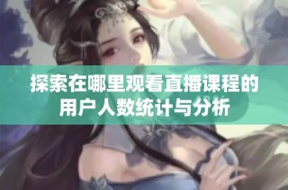 探索在哪里观看直播课程的用户人数统计与分析