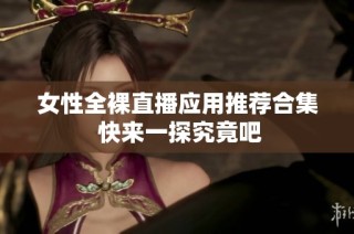 女性全裸直播应用推荐合集 快来一探究竟吧