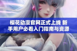 樱花动漫官网正式上线 新手用户必看入门指南与资源推荐