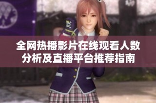 全网热播影片在线观看人数分析及直播平台推荐指南