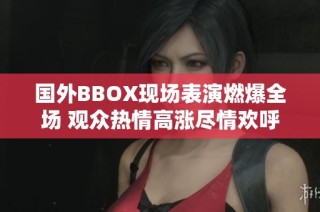 国外BBOX现场表演燃爆全场 观众热情高涨尽情欢呼