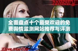 全面盘点十个最受欢迎的免费舆情监测网站推荐与评测