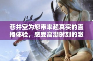苍井空为您带来超真实的直播体验，感受高潮时刻的激情与乐趣