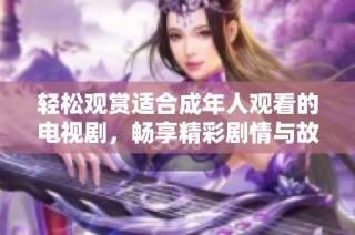 轻松观赏适合成年人观看的电视剧，畅享精彩剧情与故事发展