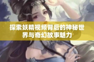 探索妖精视频背后的神秘世界与奇幻故事魅力