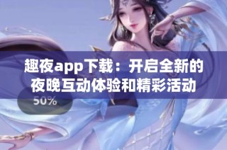 趣夜app下载：开启全新的夜晚互动体验和精彩活动
