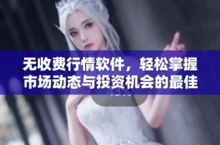 无收费行情软件，轻松掌握市场动态与投资机会的最佳选择