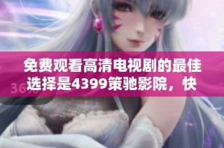 免费观看高清电视剧的最佳选择是4399策驰影院，快来体验吧
