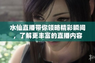 水仙直播带你领略精彩瞬间，了解更丰富的直播内容