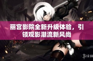 丽宫影院全新升级体验，引领观影潮流新风尚