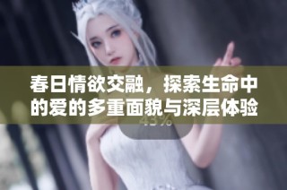 春日情欲交融，探索生命中的爱的多重面貌与深层体验