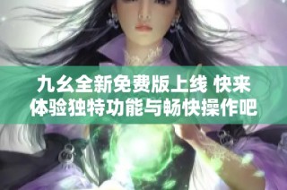 九幺全新免费版上线 快来体验独特功能与畅快操作吧