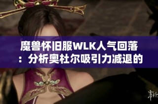 魔兽怀旧服WLK人气回落：分析奥杜尔吸引力减退的原因