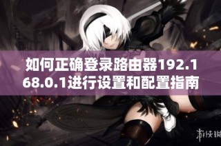 如何正确登录路由器192.168.0.1进行设置和配置指南