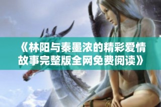 《林阳与秦墨浓的精彩爱情故事完整版全网免费阅读》