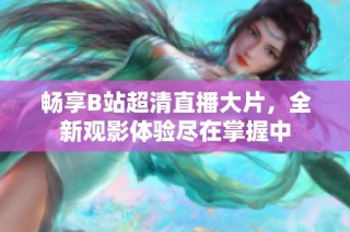 畅享B站超清直播大片，全新观影体验尽在掌握中