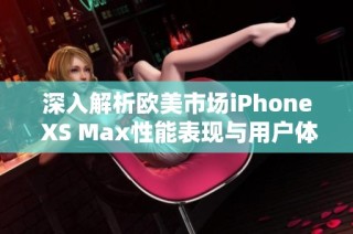 深入解析欧美市场iPhone XS Max性能表现与用户体验