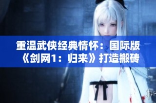 重温武侠经典情怀:国际版《剑网1:归来》打造搬砖新体验