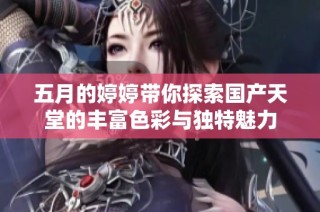 五月的婷婷带你探索国产天堂的丰富色彩与独特魅力