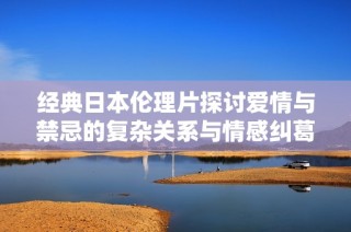 经典日本伦理片探讨爱情与禁忌的复杂关系与情感纠葛