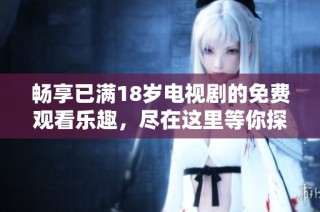 畅享已满18岁电视剧的免费观看乐趣，尽在这里等你探索！