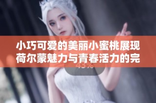 小巧可爱的美丽小蜜桃展现荷尔蒙魅力与青春活力的完美结合