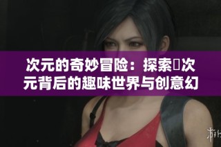次元的奇妙冒险：探索囧次元背后的趣味世界与创意幻想