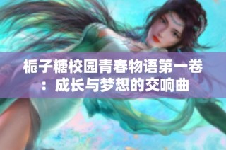 栀子糖校园青春物语第一卷：成长与梦想的交响曲