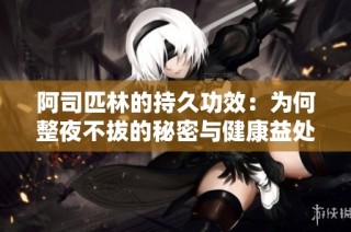 阿司匹林的持久功效：为何整夜不拔的秘密与健康益处分析
