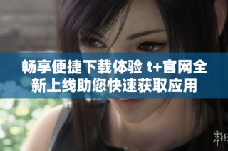 畅享便捷下载体验 t+官网全新上线助您快速获取应用