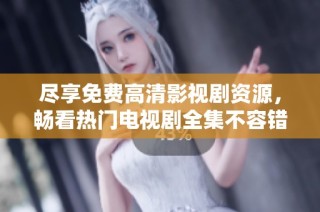 尽享免费高清影视剧资源，畅看热门电视剧全集不容错过