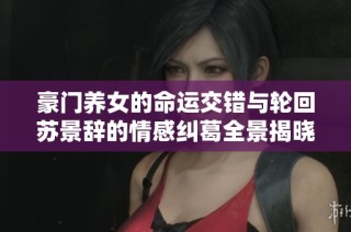 豪门养女的命运交错与轮回苏景辞的情感纠葛全景揭晓