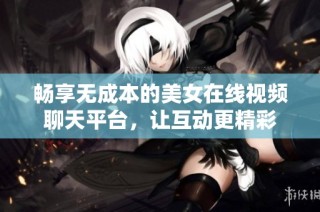 畅享无成本的美女在线视频聊天平台，让互动更精彩