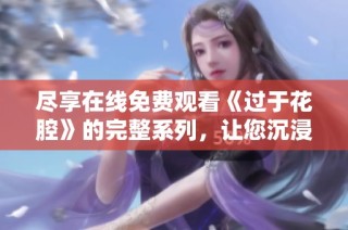 尽享在线免费观看《过于花腔》的完整系列，让您沉浸在精彩剧情中